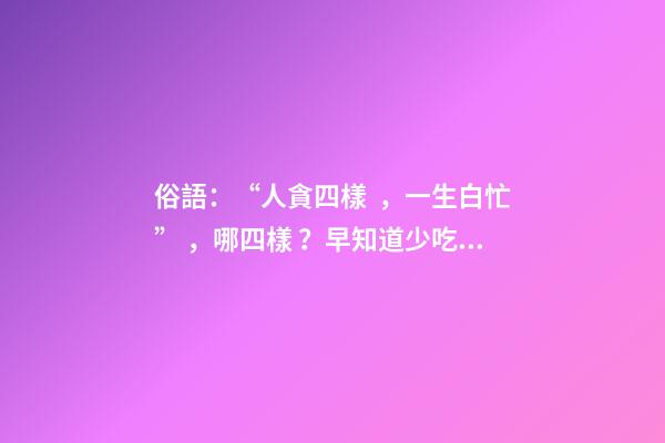 俗語：“人貪四樣，一生白忙”，哪四樣？早知道少吃虧！